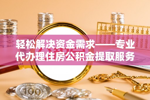 叙永轻松解决资金需求——专业代办理住房公积金提取服务