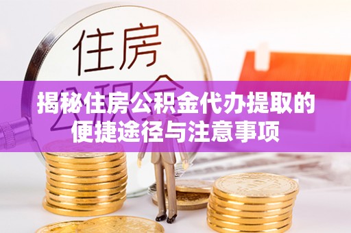 叙永揭秘住房公积金代办提取的便捷途径与注意事项