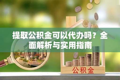 叙永提取公积金可以代办吗？全面解析与实用指南
