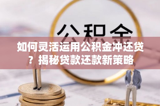 叙永如何灵活运用公积金冲还贷？揭秘贷款还款新策略