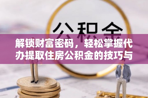 叙永解锁财富密码，轻松掌握代办提取住房公积金的技巧与策略