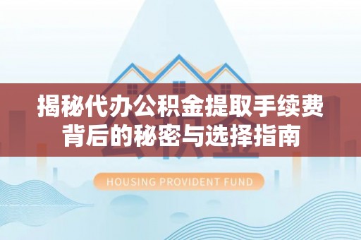 叙永揭秘代办公积金提取手续费背后的秘密与选择指南