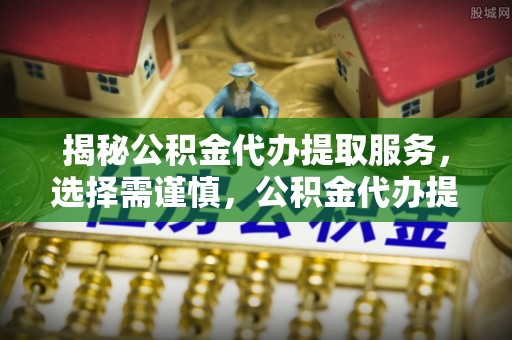 叙永揭秘公积金代办提取服务，选择需谨慎，公积金代办提取靠谱吗？