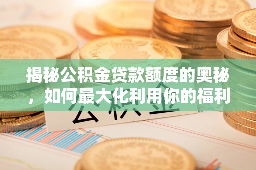 叙永揭秘公积金贷款额度的奥秘，如何最大化利用你的福利？