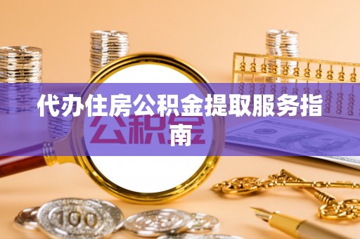叙永代办住房公积金提取服务指南