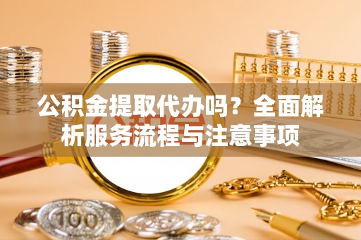 叙永公积金提取代办吗？全面解析服务流程与注意事项