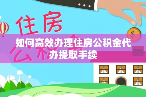 叙永如何高效办理住房公积金代办提取手续