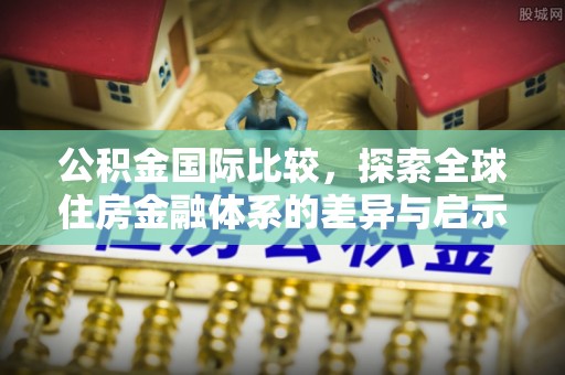 叙永公积金国际比较，探索全球住房金融体系的差异与启示
