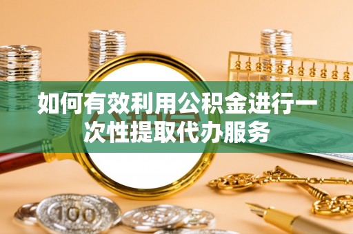 叙永如何有效利用公积金进行一次性提取代办服务