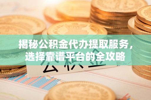 叙永揭秘公积金代办提取服务，选择靠谱平台的全攻略