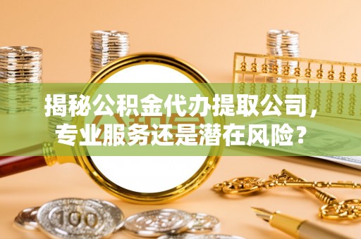 叙永揭秘公积金代办提取公司，专业服务还是潜在风险？
