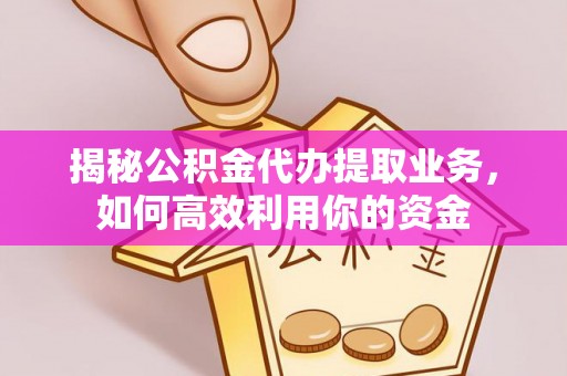 叙永揭秘公积金代办提取业务，如何高效利用你的资金