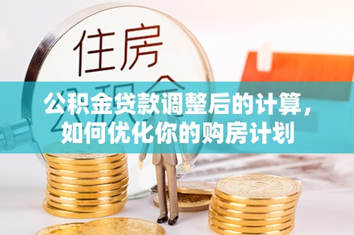 叙永公积金贷款调整后的计算，如何优化你的购房计划