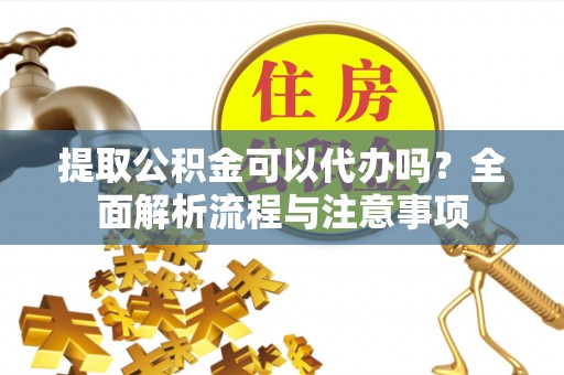 叙永提取公积金可以代办吗？全面解析流程与注意事项