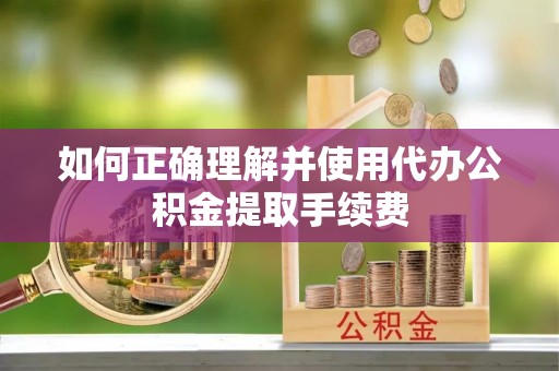 叙永如何正确理解并使用代办公积金提取手续费