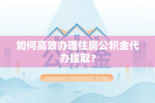 叙永如何高效办理住房公积金代办提取？