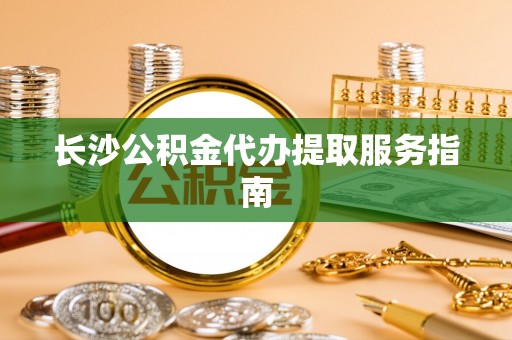 叙永长沙公积金代办提取服务指南