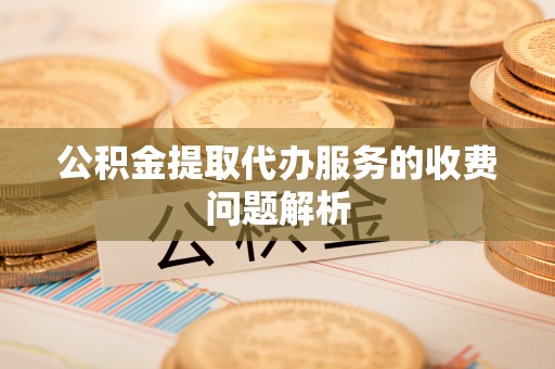 叙永公积金提取代办服务的收费问题解析