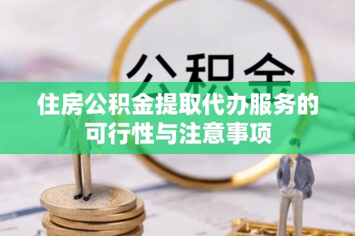 叙永住房公积金提取代办服务的可行性与注意事项
