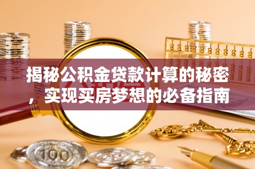叙永揭秘公积金贷款计算的秘密，实现买房梦想的必备指南