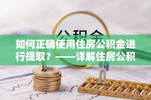 叙永如何正确使用住房公积金进行提取？——详解住房公积金代办提取流程与注意事项