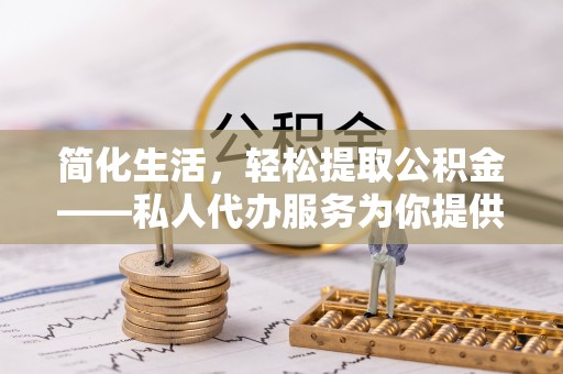 叙永简化生活，轻松提取公积金——私人代办服务为你提供便利
