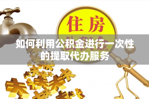 叙永如何利用公积金进行一次性的提取代办服务
