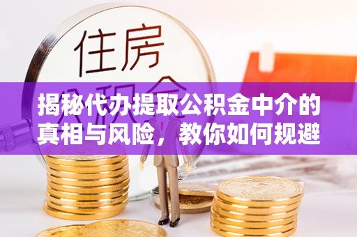 叙永揭秘代办提取公积金中介的真相与风险，教你如何规避陷阱