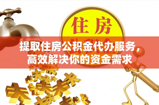 叙永提取住房公积金代办服务，高效解决你的资金需求