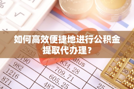 叙永如何高效便捷地进行公积金提取代办理？