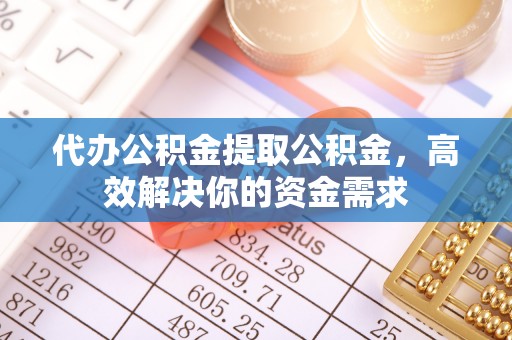 叙永代办公积金提取公积金，高效解决你的资金需求