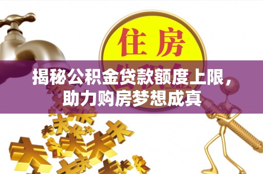 叙永揭秘公积金贷款额度上限，助力购房梦想成真
