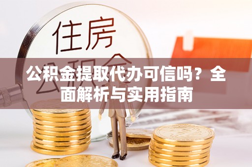 叙永公积金提取代办可信吗？全面解析与实用指南