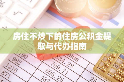 叙永房住不炒下的住房公积金提取与代办指南