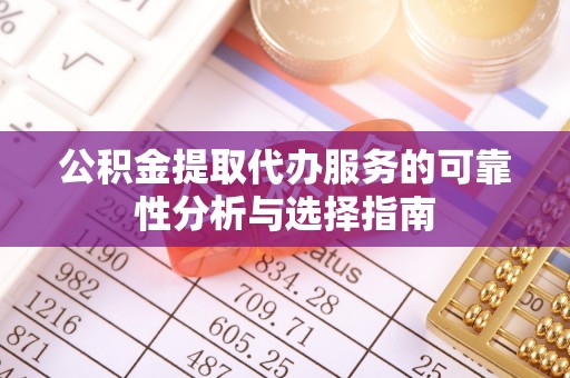 叙永公积金提取代办服务的可靠性分析与选择指南