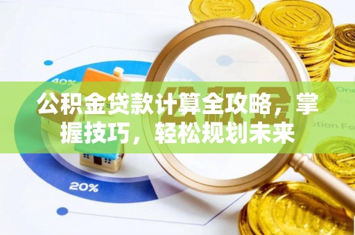 叙永公积金贷款计算全攻略，掌握技巧，轻松规划未来