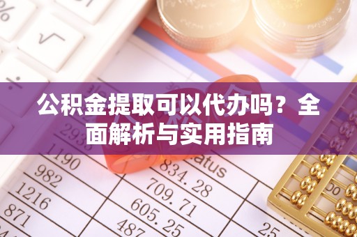 叙永公积金提取可以代办吗？全面解析与实用指南