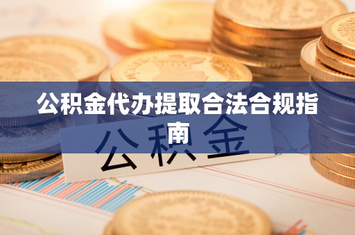 叙永公积金代办提取合法合规指南