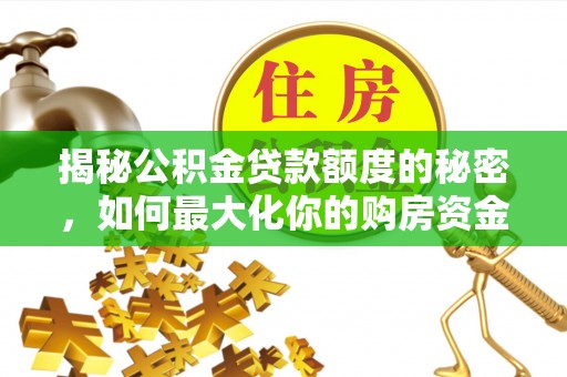 叙永揭秘公积金贷款额度的秘密，如何最大化你的购房资金