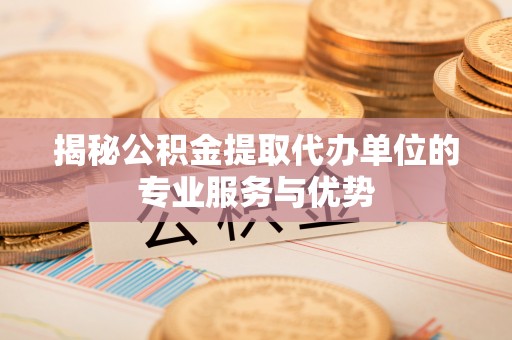 叙永揭秘公积金提取代办单位的专业服务与优势