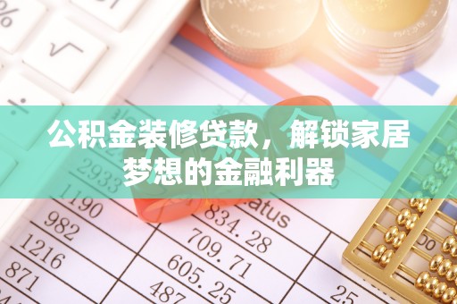 叙永公积金装修贷款，解锁家居梦想的金融利器