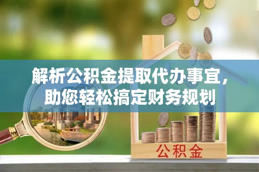叙永解析公积金提取代办事宜，助您轻松搞定财务规划