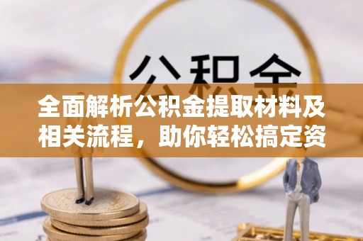 叙永全面解析公积金提取材料及相关流程，助你轻松搞定资金提取