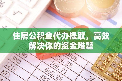 叙永住房公积金代办提取，高效解决你的资金难题