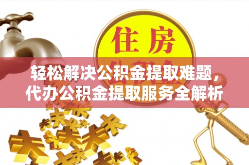 叙永轻松解决公积金提取难题，代办公积金提取服务全解析