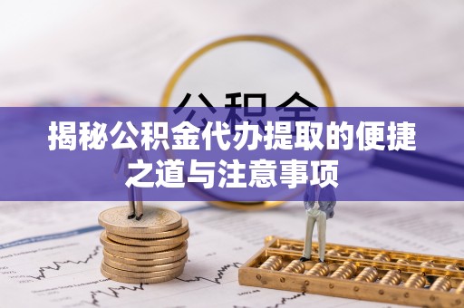 叙永揭秘公积金代办提取的便捷之道与注意事项
