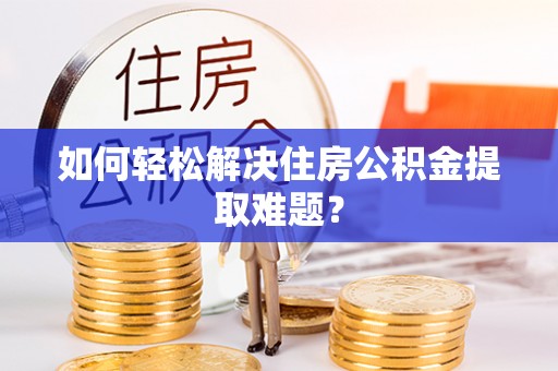 叙永如何轻松解决住房公积金提取难题？