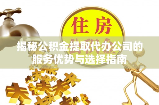 叙永揭秘公积金提取代办公司的服务优势与选择指南