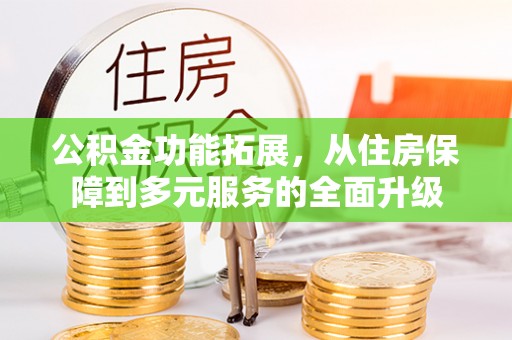 叙永公积金功能拓展，从住房保障到多元服务的全面升级