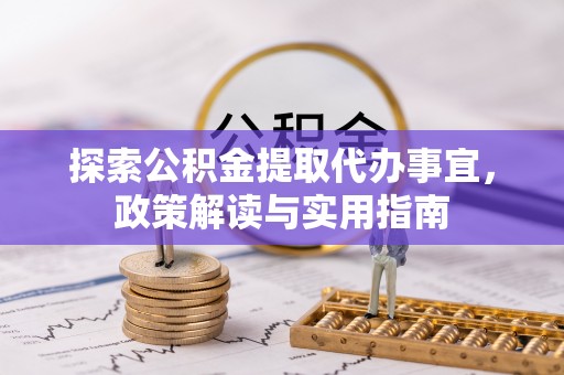 叙永探索公积金提取代办事宜，政策解读与实用指南